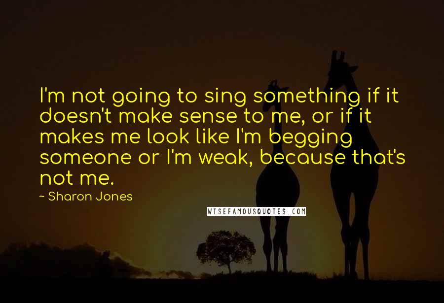 Sharon Jones Quotes: I'm not going to sing something if it doesn't make sense to me, or if it makes me look like I'm begging someone or I'm weak, because that's not me.