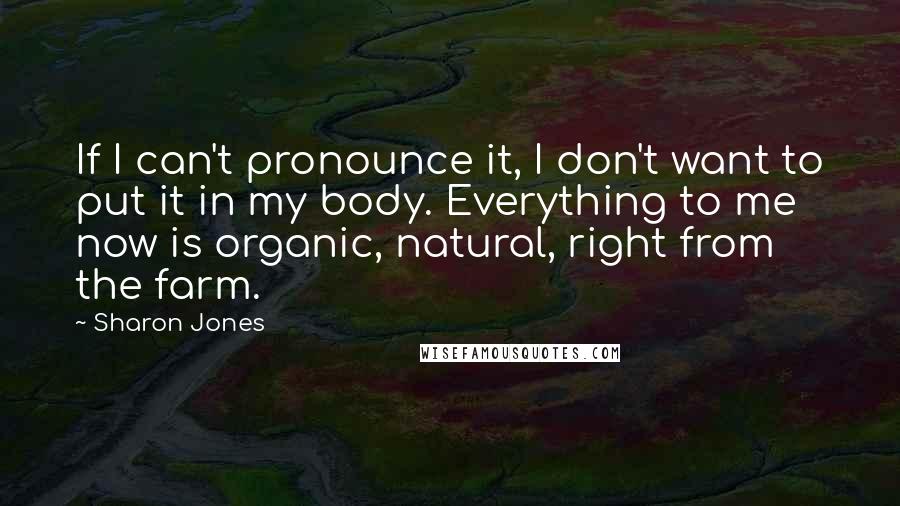 Sharon Jones Quotes: If I can't pronounce it, I don't want to put it in my body. Everything to me now is organic, natural, right from the farm.