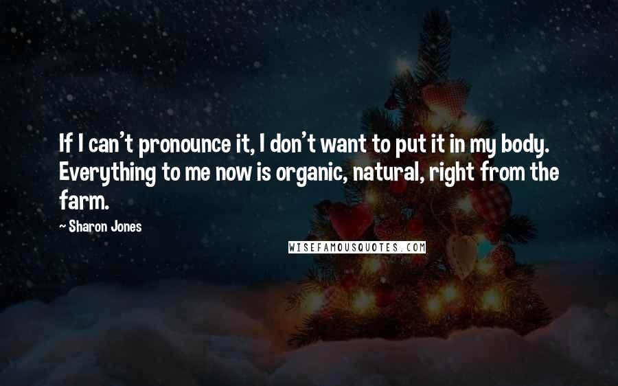 Sharon Jones Quotes: If I can't pronounce it, I don't want to put it in my body. Everything to me now is organic, natural, right from the farm.