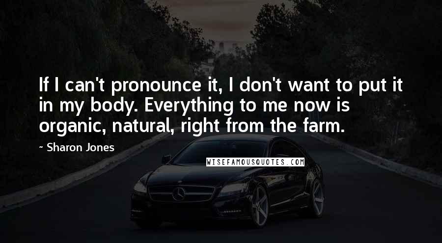 Sharon Jones Quotes: If I can't pronounce it, I don't want to put it in my body. Everything to me now is organic, natural, right from the farm.