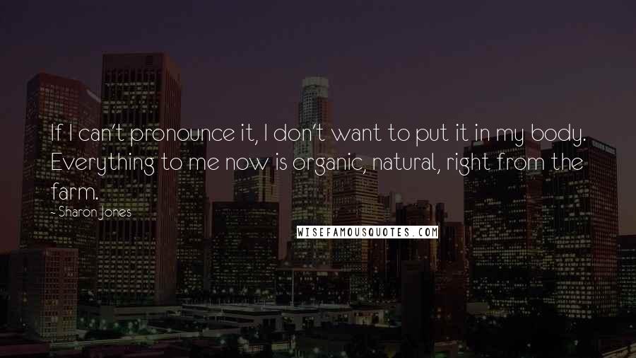 Sharon Jones Quotes: If I can't pronounce it, I don't want to put it in my body. Everything to me now is organic, natural, right from the farm.