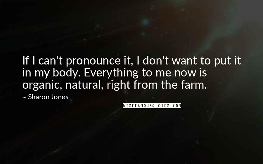 Sharon Jones Quotes: If I can't pronounce it, I don't want to put it in my body. Everything to me now is organic, natural, right from the farm.