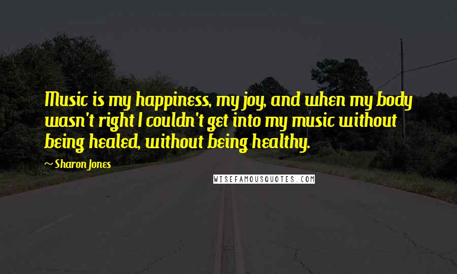 Sharon Jones Quotes: Music is my happiness, my joy, and when my body wasn't right I couldn't get into my music without being healed, without being healthy.