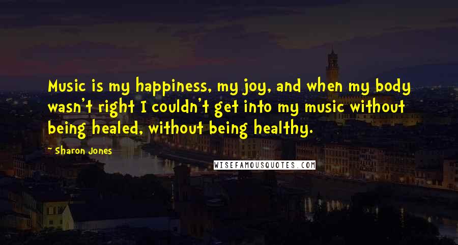 Sharon Jones Quotes: Music is my happiness, my joy, and when my body wasn't right I couldn't get into my music without being healed, without being healthy.