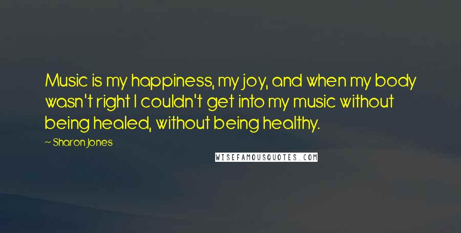 Sharon Jones Quotes: Music is my happiness, my joy, and when my body wasn't right I couldn't get into my music without being healed, without being healthy.