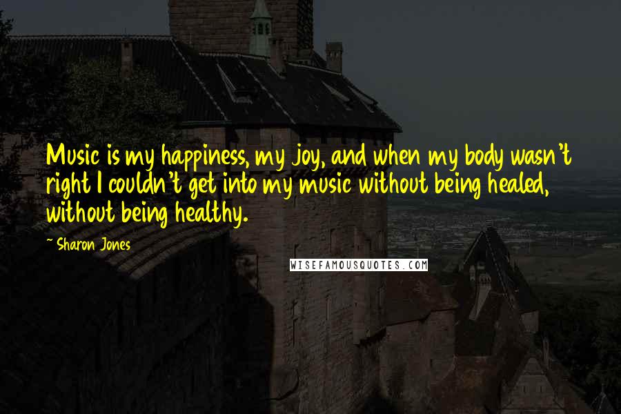 Sharon Jones Quotes: Music is my happiness, my joy, and when my body wasn't right I couldn't get into my music without being healed, without being healthy.