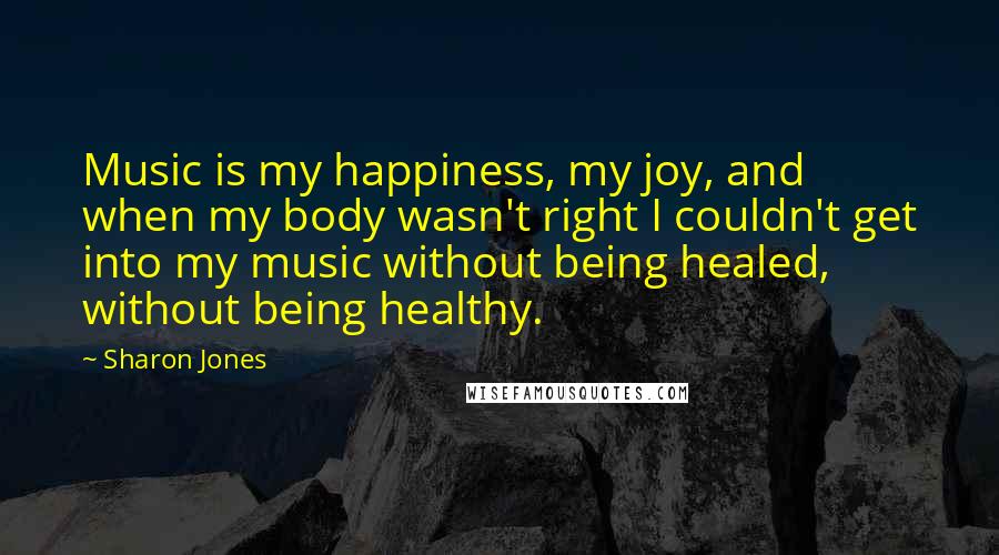 Sharon Jones Quotes: Music is my happiness, my joy, and when my body wasn't right I couldn't get into my music without being healed, without being healthy.