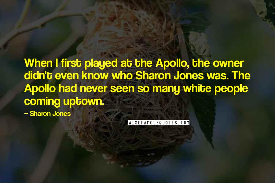 Sharon Jones Quotes: When I first played at the Apollo, the owner didn't even know who Sharon Jones was. The Apollo had never seen so many white people coming uptown.