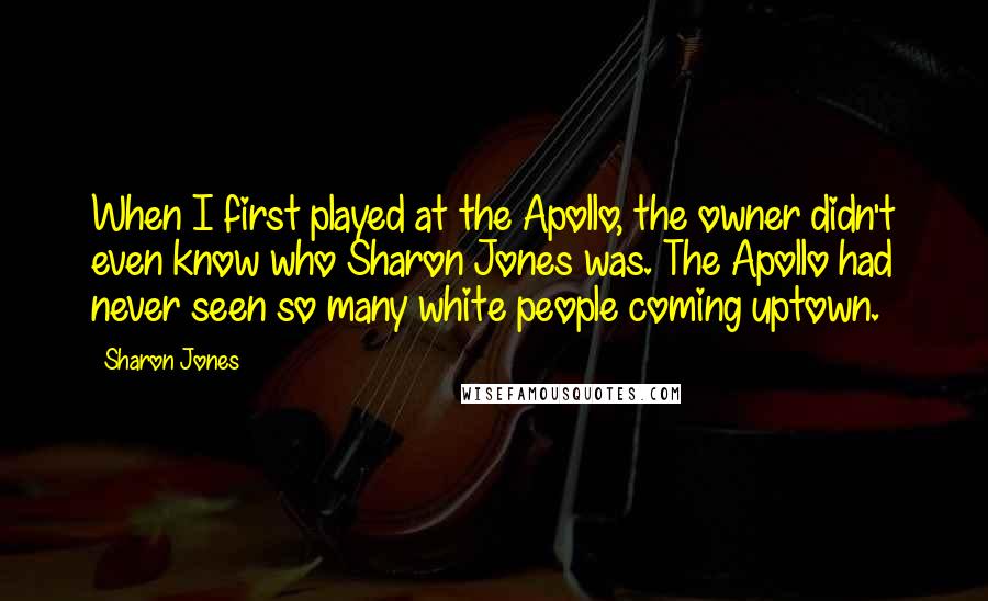 Sharon Jones Quotes: When I first played at the Apollo, the owner didn't even know who Sharon Jones was. The Apollo had never seen so many white people coming uptown.