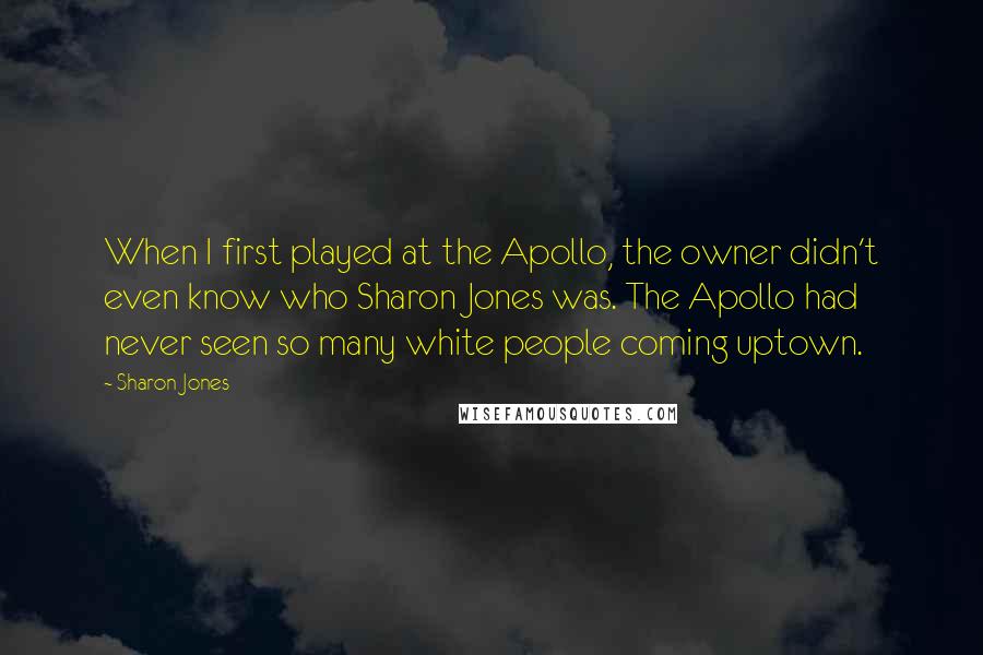 Sharon Jones Quotes: When I first played at the Apollo, the owner didn't even know who Sharon Jones was. The Apollo had never seen so many white people coming uptown.