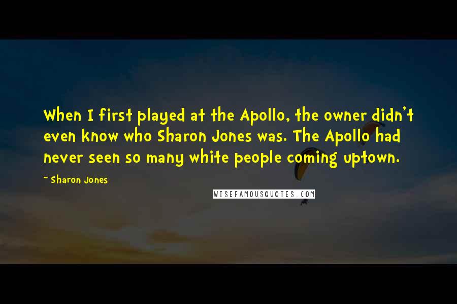 Sharon Jones Quotes: When I first played at the Apollo, the owner didn't even know who Sharon Jones was. The Apollo had never seen so many white people coming uptown.