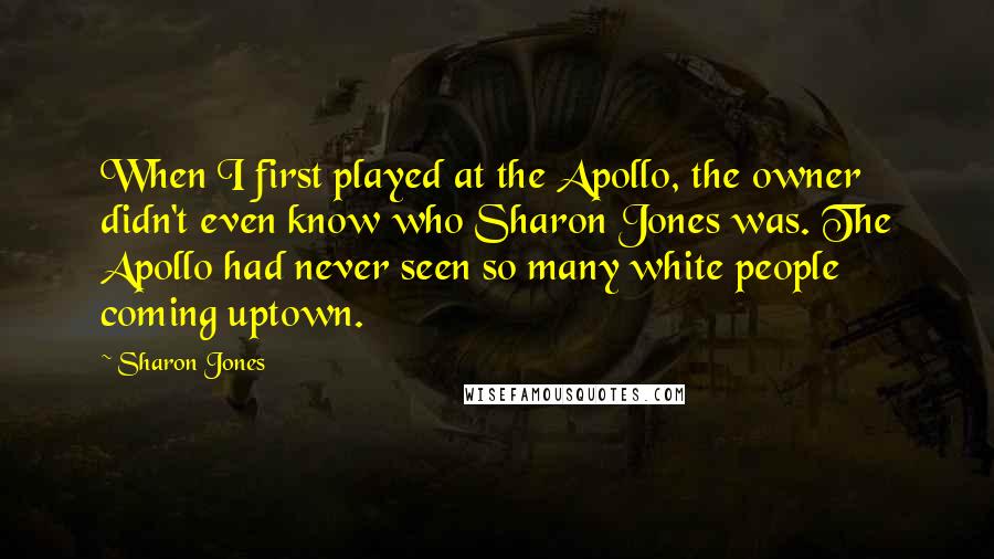 Sharon Jones Quotes: When I first played at the Apollo, the owner didn't even know who Sharon Jones was. The Apollo had never seen so many white people coming uptown.