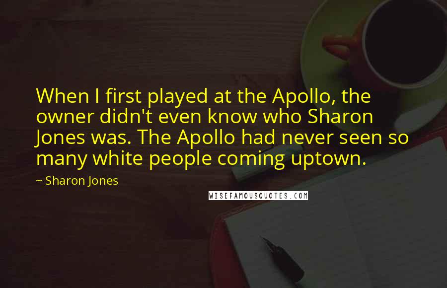 Sharon Jones Quotes: When I first played at the Apollo, the owner didn't even know who Sharon Jones was. The Apollo had never seen so many white people coming uptown.