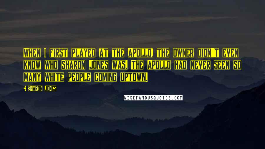 Sharon Jones Quotes: When I first played at the Apollo, the owner didn't even know who Sharon Jones was. The Apollo had never seen so many white people coming uptown.