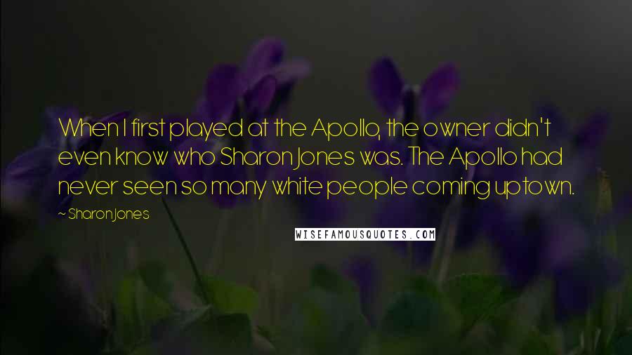 Sharon Jones Quotes: When I first played at the Apollo, the owner didn't even know who Sharon Jones was. The Apollo had never seen so many white people coming uptown.