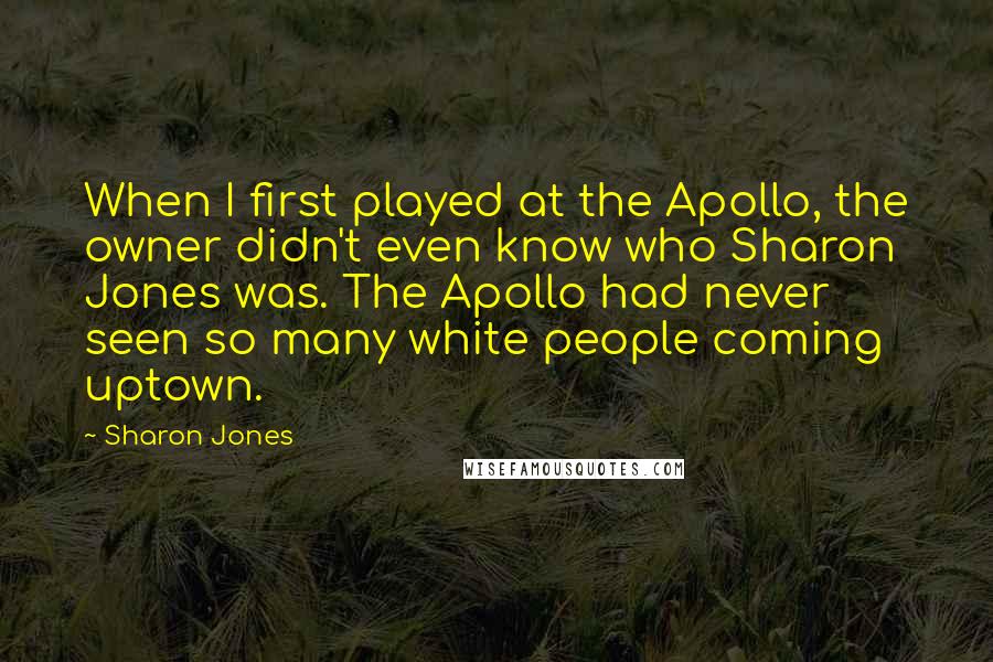 Sharon Jones Quotes: When I first played at the Apollo, the owner didn't even know who Sharon Jones was. The Apollo had never seen so many white people coming uptown.