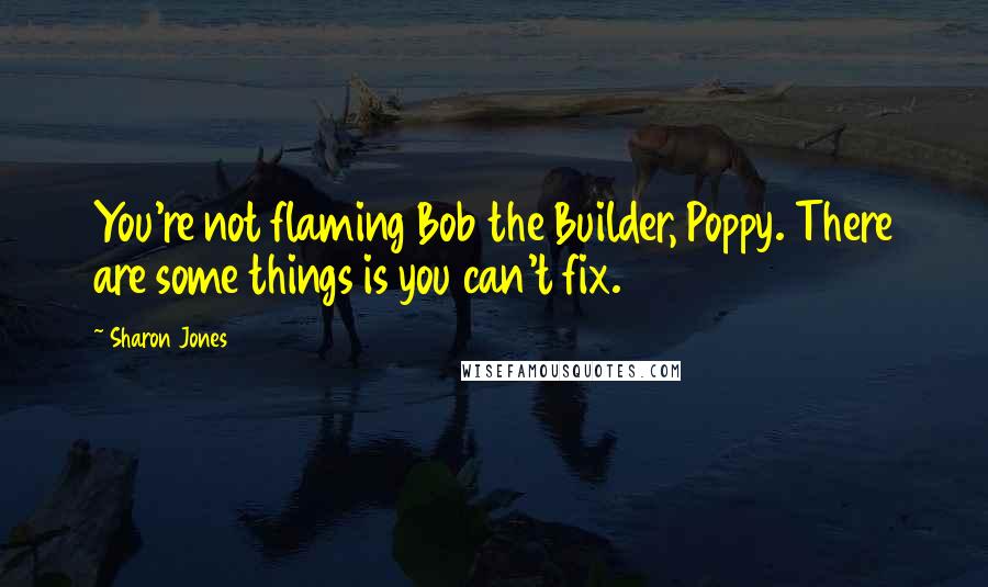 Sharon Jones Quotes: You're not flaming Bob the Builder, Poppy. There are some things is you can't fix.