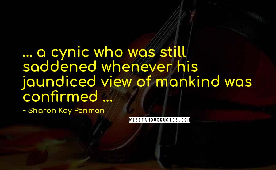 Sharon Kay Penman Quotes: ... a cynic who was still saddened whenever his jaundiced view of mankind was confirmed ...