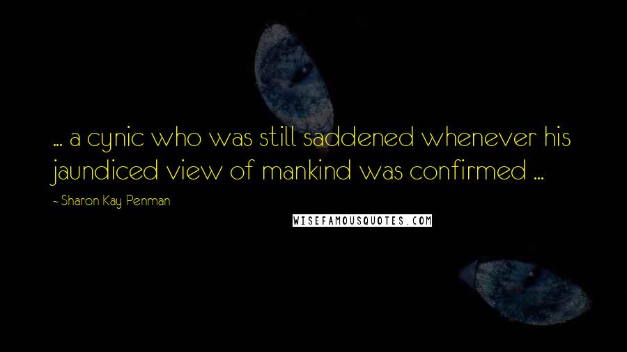 Sharon Kay Penman Quotes: ... a cynic who was still saddened whenever his jaundiced view of mankind was confirmed ...