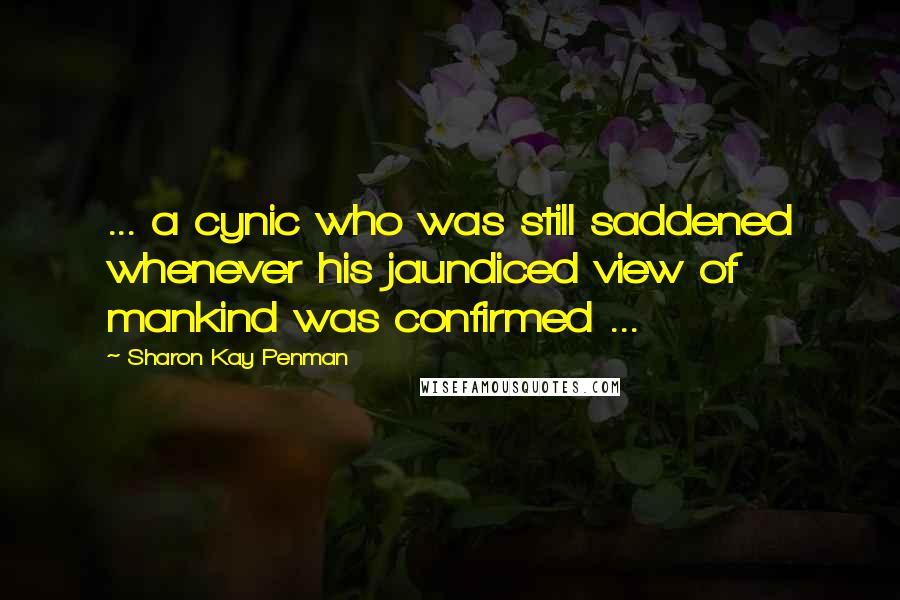 Sharon Kay Penman Quotes: ... a cynic who was still saddened whenever his jaundiced view of mankind was confirmed ...