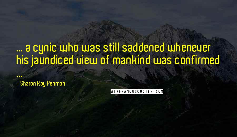 Sharon Kay Penman Quotes: ... a cynic who was still saddened whenever his jaundiced view of mankind was confirmed ...