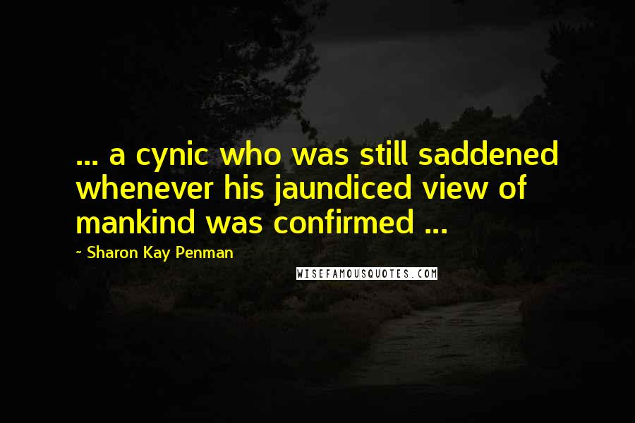 Sharon Kay Penman Quotes: ... a cynic who was still saddened whenever his jaundiced view of mankind was confirmed ...