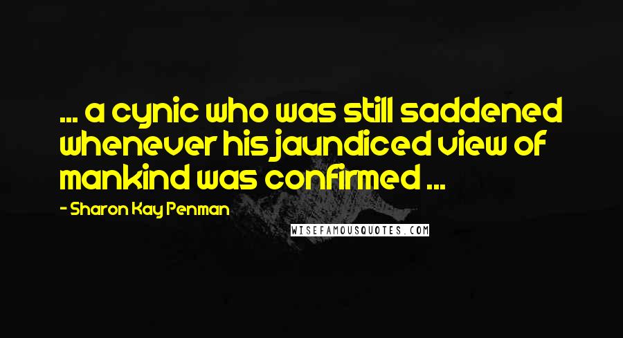 Sharon Kay Penman Quotes: ... a cynic who was still saddened whenever his jaundiced view of mankind was confirmed ...