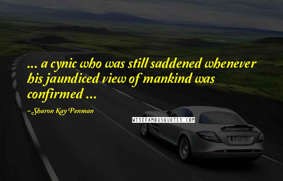 Sharon Kay Penman Quotes: ... a cynic who was still saddened whenever his jaundiced view of mankind was confirmed ...
