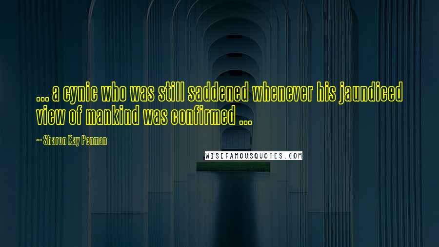Sharon Kay Penman Quotes: ... a cynic who was still saddened whenever his jaundiced view of mankind was confirmed ...