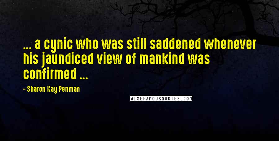 Sharon Kay Penman Quotes: ... a cynic who was still saddened whenever his jaundiced view of mankind was confirmed ...