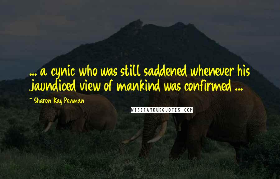 Sharon Kay Penman Quotes: ... a cynic who was still saddened whenever his jaundiced view of mankind was confirmed ...
