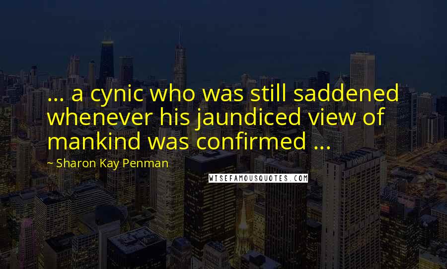 Sharon Kay Penman Quotes: ... a cynic who was still saddened whenever his jaundiced view of mankind was confirmed ...