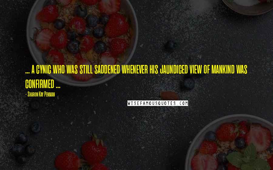 Sharon Kay Penman Quotes: ... a cynic who was still saddened whenever his jaundiced view of mankind was confirmed ...