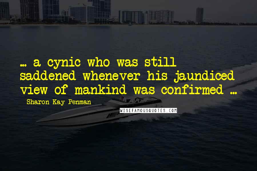 Sharon Kay Penman Quotes: ... a cynic who was still saddened whenever his jaundiced view of mankind was confirmed ...