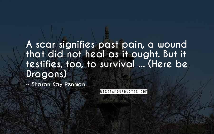 Sharon Kay Penman Quotes: A scar signifies past pain, a wound that did not heal as it ought. But it testifies, too, to survival ... (Here be Dragons)