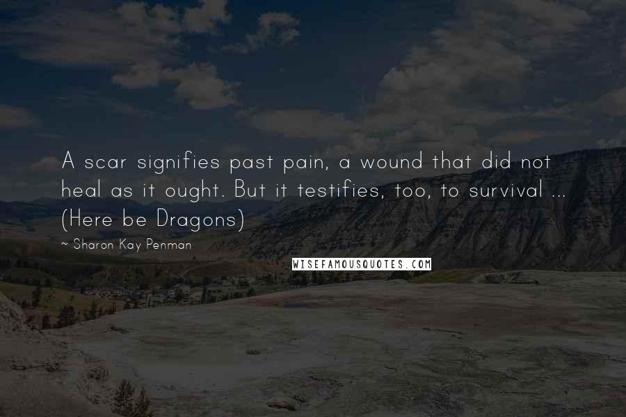 Sharon Kay Penman Quotes: A scar signifies past pain, a wound that did not heal as it ought. But it testifies, too, to survival ... (Here be Dragons)