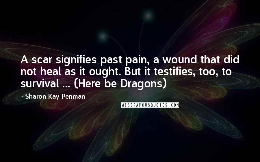 Sharon Kay Penman Quotes: A scar signifies past pain, a wound that did not heal as it ought. But it testifies, too, to survival ... (Here be Dragons)