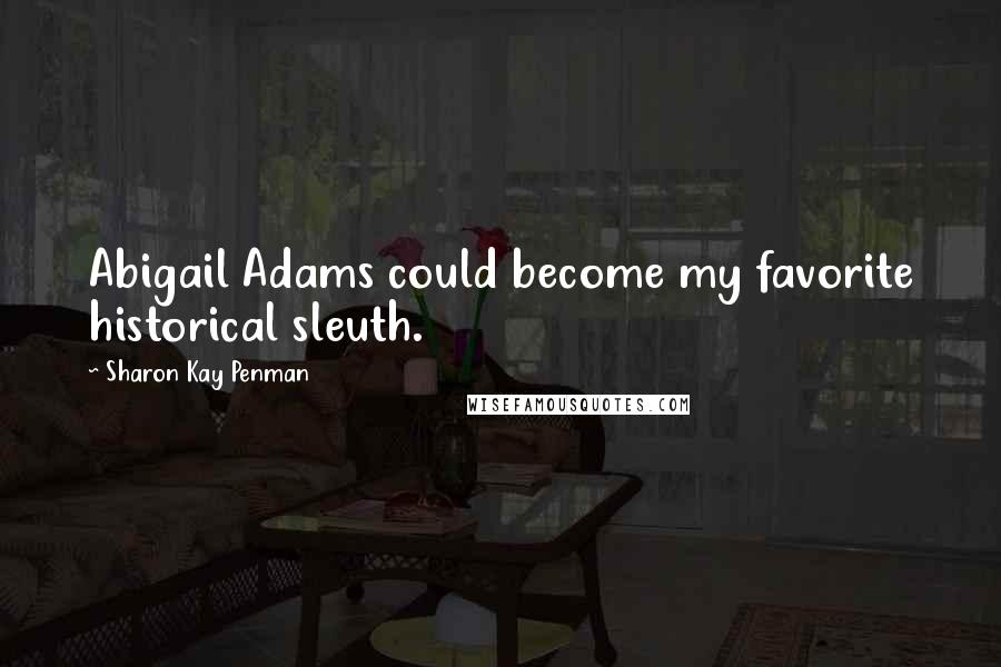 Sharon Kay Penman Quotes: Abigail Adams could become my favorite historical sleuth.