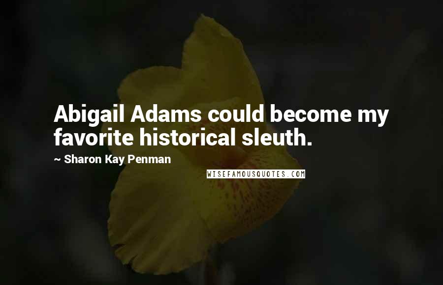 Sharon Kay Penman Quotes: Abigail Adams could become my favorite historical sleuth.