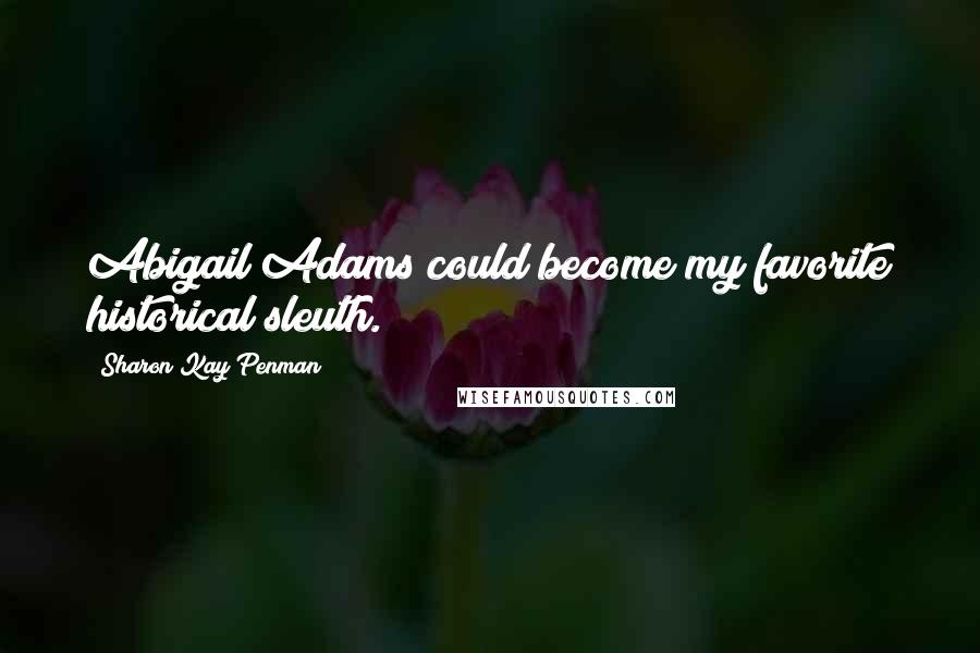 Sharon Kay Penman Quotes: Abigail Adams could become my favorite historical sleuth.