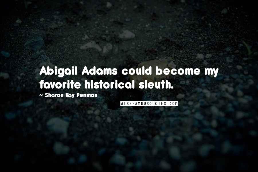 Sharon Kay Penman Quotes: Abigail Adams could become my favorite historical sleuth.