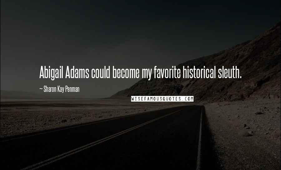 Sharon Kay Penman Quotes: Abigail Adams could become my favorite historical sleuth.