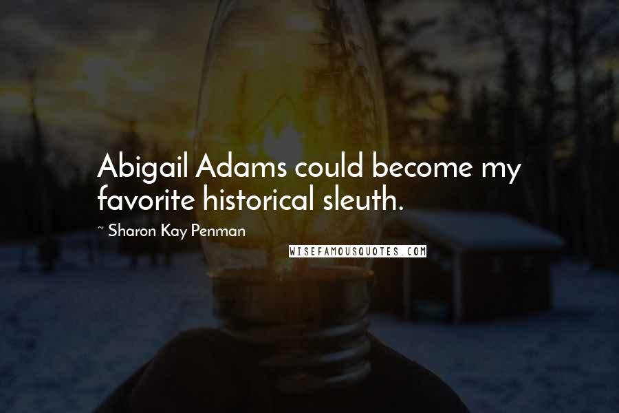 Sharon Kay Penman Quotes: Abigail Adams could become my favorite historical sleuth.