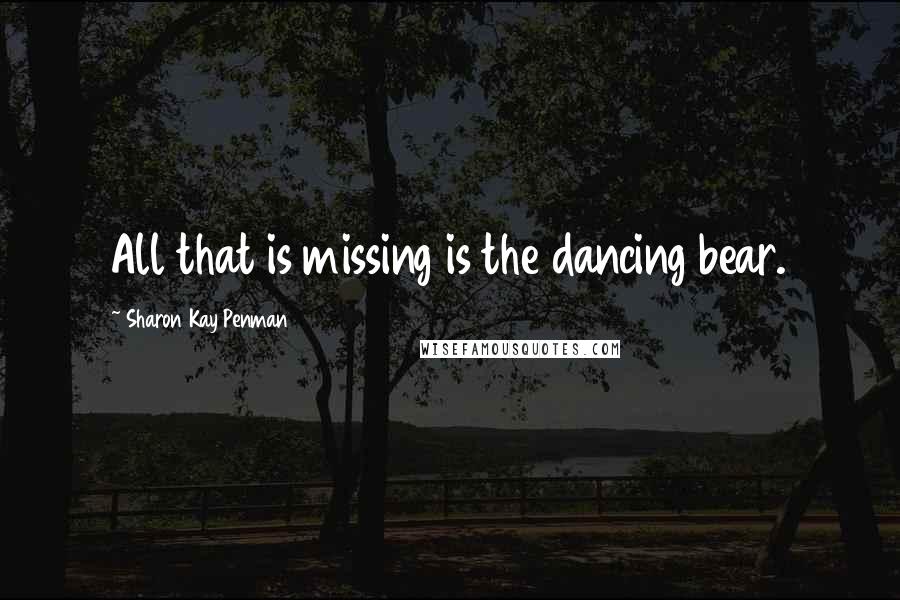 Sharon Kay Penman Quotes: All that is missing is the dancing bear.