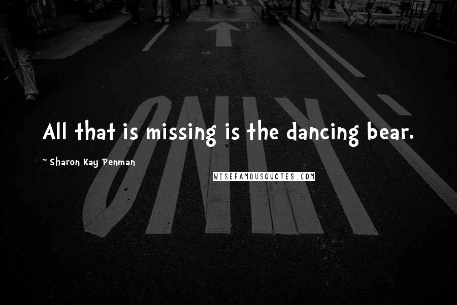 Sharon Kay Penman Quotes: All that is missing is the dancing bear.