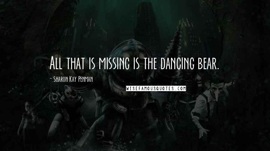 Sharon Kay Penman Quotes: All that is missing is the dancing bear.
