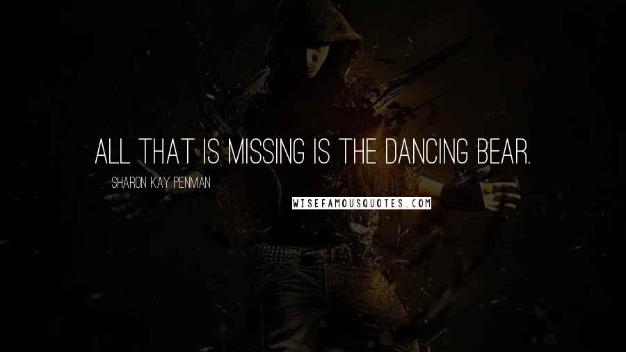 Sharon Kay Penman Quotes: All that is missing is the dancing bear.