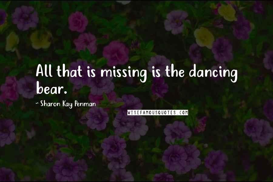 Sharon Kay Penman Quotes: All that is missing is the dancing bear.