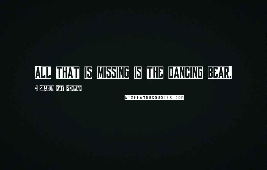 Sharon Kay Penman Quotes: All that is missing is the dancing bear.