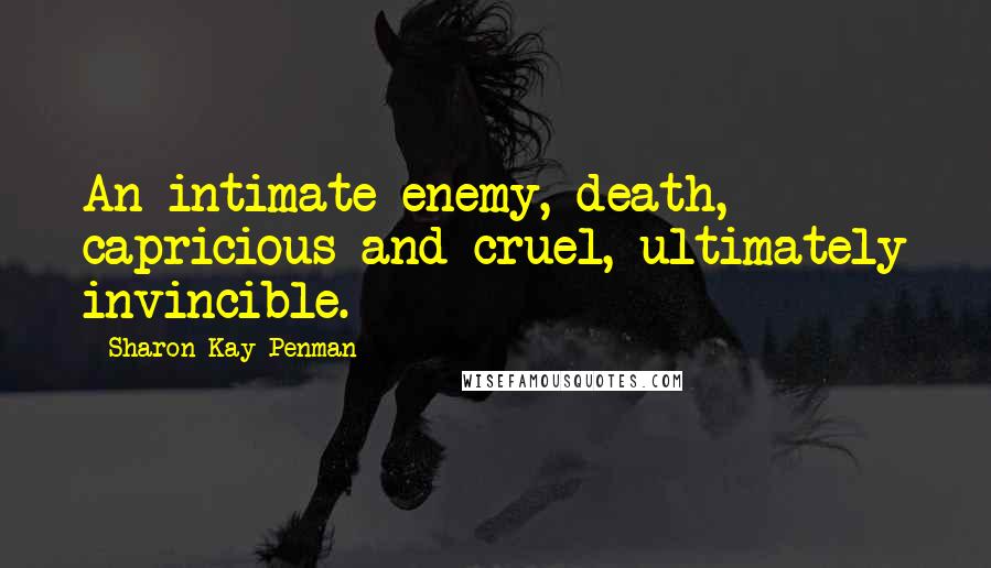 Sharon Kay Penman Quotes: An intimate enemy, death, capricious and cruel, ultimately invincible.